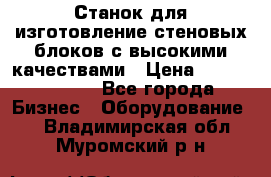  Станок для изготовление стеновых блоков с высокими качествами › Цена ­ 311 592 799 - Все города Бизнес » Оборудование   . Владимирская обл.,Муромский р-н